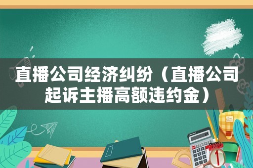 直播公司經(jīng)濟(jì)糾紛（直播公司起訴主播高額違約金）