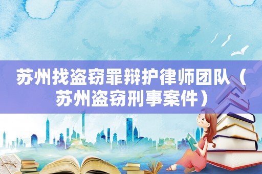 蘇州找盜竊罪辯護律師團隊（蘇州盜竊刑事案件）