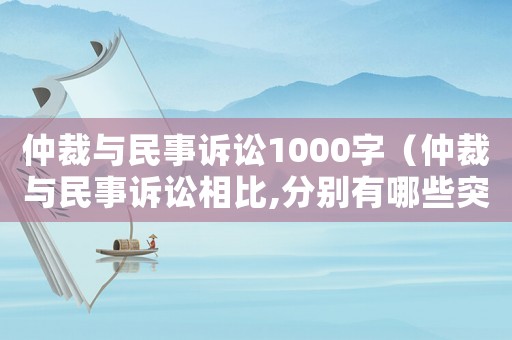 仲裁與民事訴訟1000字（仲裁與民事訴訟相比,分別有哪些突出優勢?）