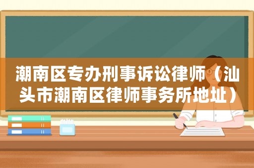 潮南區(qū)專辦刑事訴訟律師（汕頭市潮南區(qū)律師事務(wù)所地址）