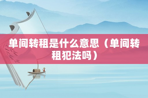 單間轉(zhuǎn)租是什么意思（單間轉(zhuǎn)租犯法嗎）