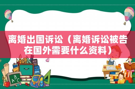 離婚出國訴訟（離婚訴訟被告在國外需要什么資料）