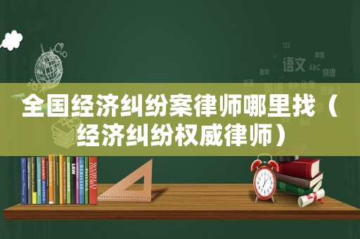 全國經濟糾紛案律師哪里找（經濟糾紛權威律師）