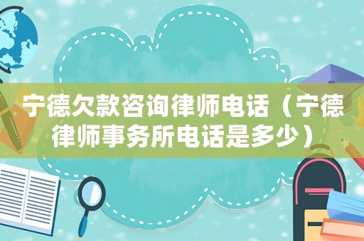 寧德欠款咨詢律師電話（寧德律師事務(wù)所電話是多少）