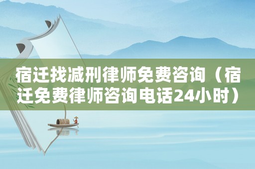 宿遷找減刑律師免費咨詢（宿遷免費律師咨詢電話24小時）
