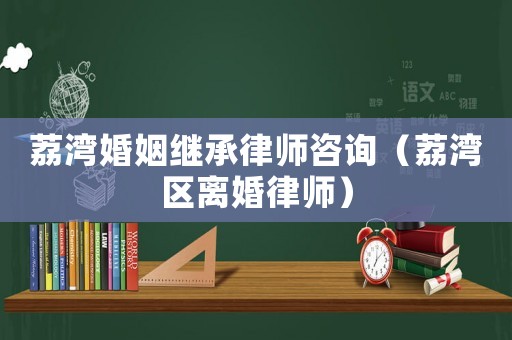 荔灣婚姻繼承律師咨詢（荔灣區離婚律師）