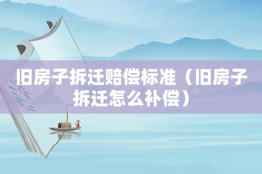 舊房子拆遷賠償標準（舊房子拆遷怎么補償）