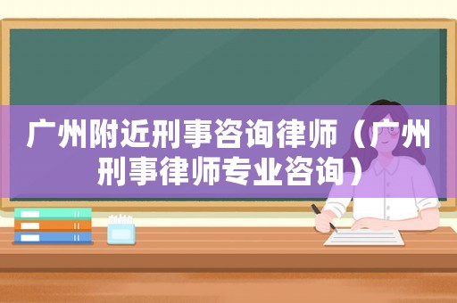 廣州附近刑事咨詢律師（廣州刑事律師專業咨詢）