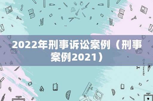 2022年刑事訴訟案例（刑事案例2021）