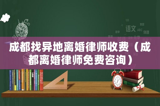 成都找異地離婚律師收費（成都離婚律師免費咨詢）