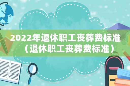 2022年退休職工喪葬費標準（退休職工喪葬費標準）