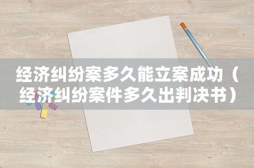 經濟糾紛案多久能立案成功（經濟糾紛案件多久出判決書）
