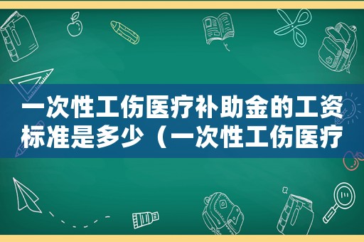 一次性工傷醫療補助金的工資標準是多少（一次性工傷醫療補助金的工資標準）