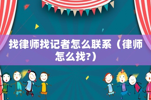 找律師找記者怎么聯(lián)系（律師怎么找?）