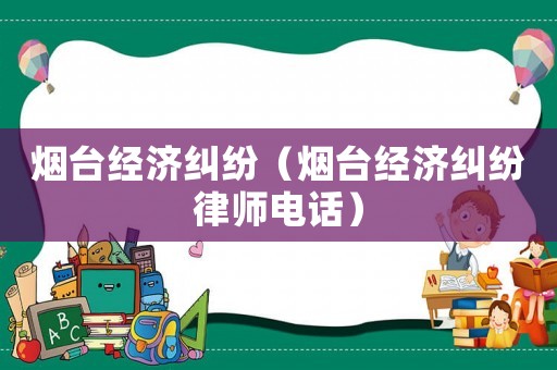 煙臺經(jīng)濟糾紛（煙臺經(jīng)濟糾紛律師電話）