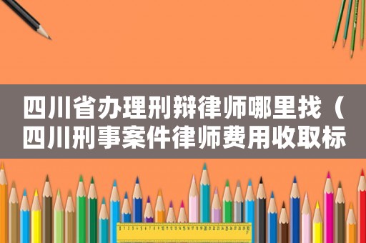 四川省辦理刑辯律師哪里找（四川刑事案件律師費用收取標準）
