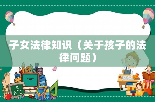 子女法律知識（關(guān)于孩子的法律問題）