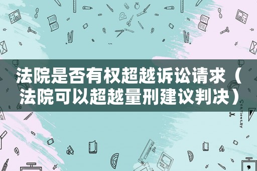 法院是否有權(quán)超越訴訟請(qǐng)求（法院可以超越量刑建議判決）