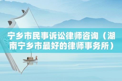 寧鄉市民事訴訟律師咨詢（湖南寧鄉市最好的律師事務所）