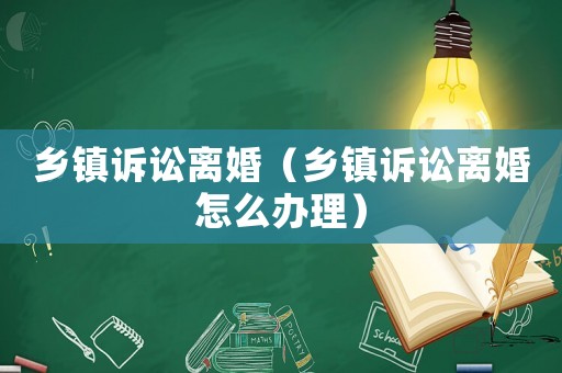 鄉(xiāng)鎮(zhèn)訴訟離婚（鄉(xiāng)鎮(zhèn)訴訟離婚怎么辦理）