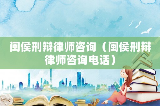 閩侯刑辯律師咨詢（閩侯刑辯律師咨詢電話）