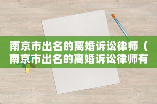 南京市出名的離婚訴訟律師（南京市出名的離婚訴訟律師有哪些）