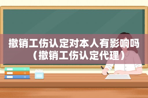 撤銷工傷認定對本人有影響嗎（撤銷工傷認定代理）