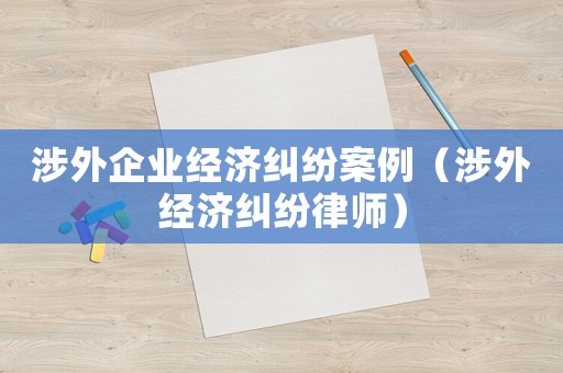 涉外企業經濟糾紛案例（涉外經濟糾紛律師）