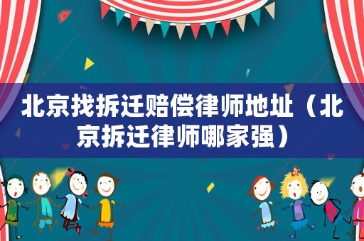 北京找拆遷賠償律師地址（北京拆遷律師哪家強）
