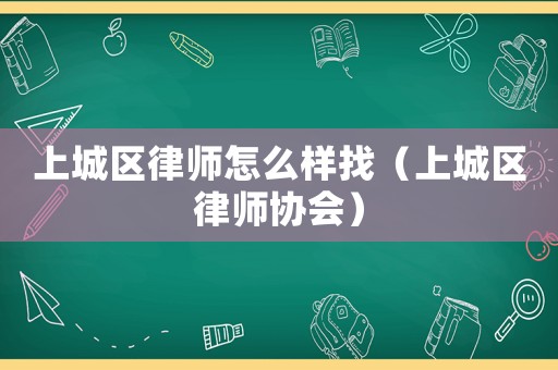 上城區(qū)律師怎么樣找（上城區(qū)律師協(xié)會(huì)）