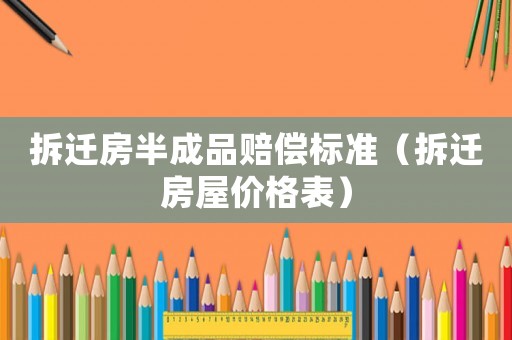拆遷房半成品賠償標準（拆遷房屋價格表）