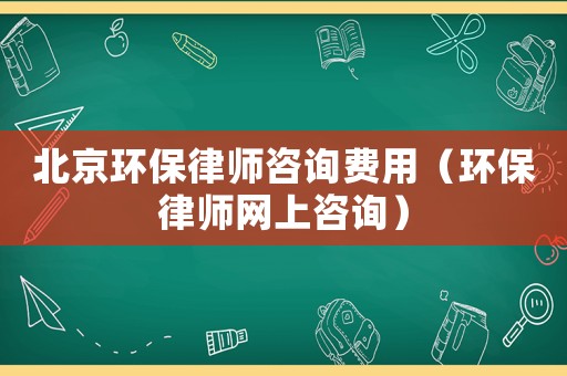 北京環(huán)保律師咨詢費(fèi)用（環(huán)保律師網(wǎng)上咨詢）