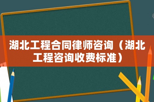 湖北工程合同律師咨詢（湖北工程咨詢收費標準）