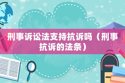 刑事訴訟法支持抗訴嗎（刑事抗訴的法條）
