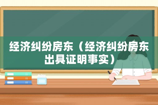 經濟糾紛房東（經濟糾紛房東出具證明事實）