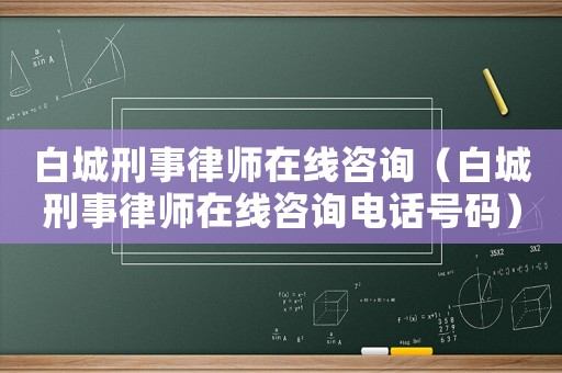 白城刑事律師在線咨詢（白城刑事律師在線咨詢電話號碼）