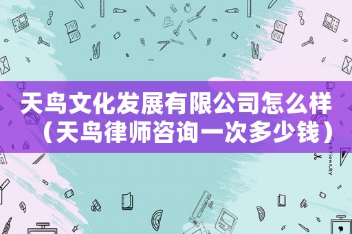 天鳥文化發展有限公司怎么樣（天鳥律師咨詢一次多少錢）