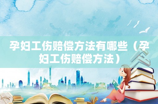 孕婦工傷賠償方法有哪些（孕婦工傷賠償方法）