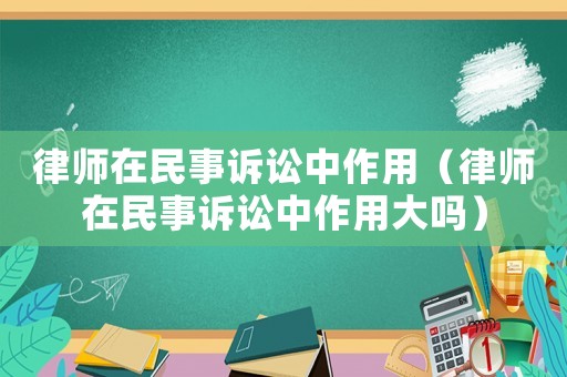 律師在民事訴訟中作用（律師在民事訴訟中作用大嗎）