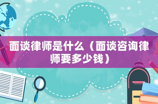 面談律師是什么（面談咨詢律師要多少錢）