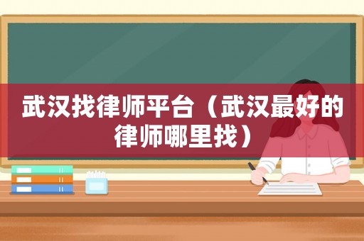 武漢找律師平臺（武漢最好的律師哪里找）