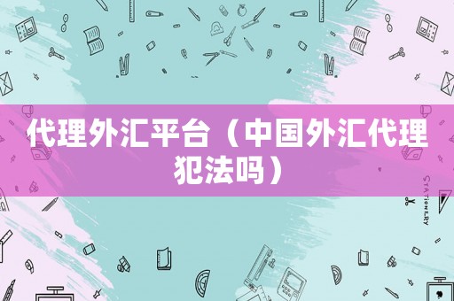 代理外匯平臺（中國外匯代理犯法嗎）