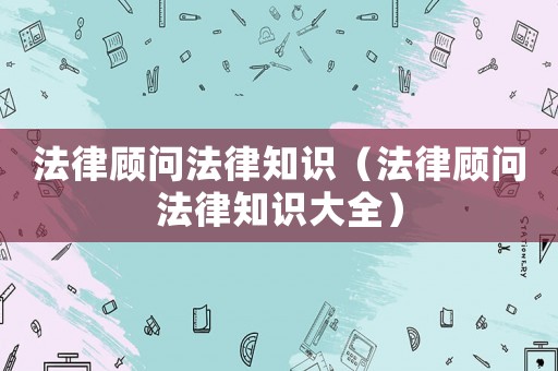 法律顧問法律知識（法律顧問法律知識大全）
