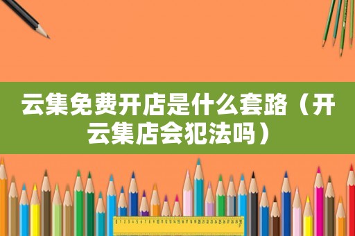 云集免費開店是什么套路（開云集店會犯法嗎）