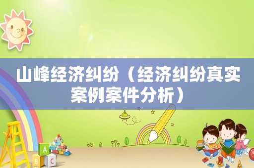 山峰經(jīng)濟糾紛（經(jīng)濟糾紛真實案例案件分析）