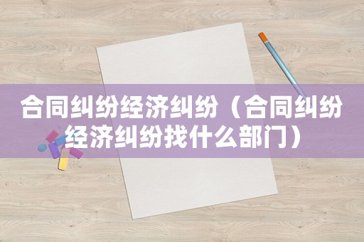 合同糾紛經濟糾紛（合同糾紛經濟糾紛找什么部門）