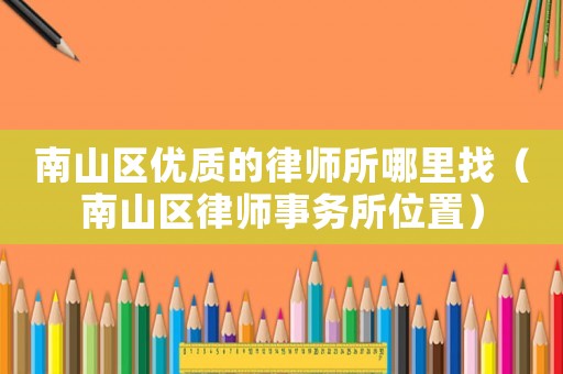 南山區(qū)優(yōu)質(zhì)的律師所哪里找（南山區(qū)律師事務(wù)所位置）