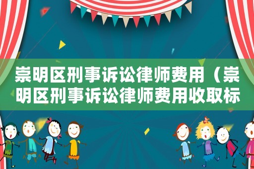 崇明區(qū)刑事訴訟律師費用（崇明區(qū)刑事訴訟律師費用收取標準）