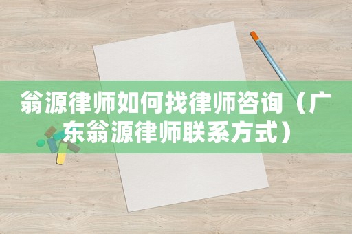 翁源律師如何找律師咨詢（廣東翁源律師聯系方式）