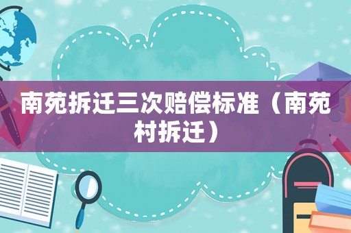 南苑拆遷三次賠償標準（南苑村拆遷）
